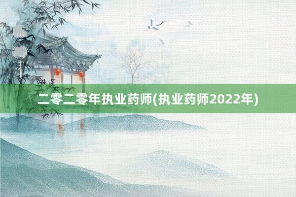 二零二零年执业药师(执业药师2022年)