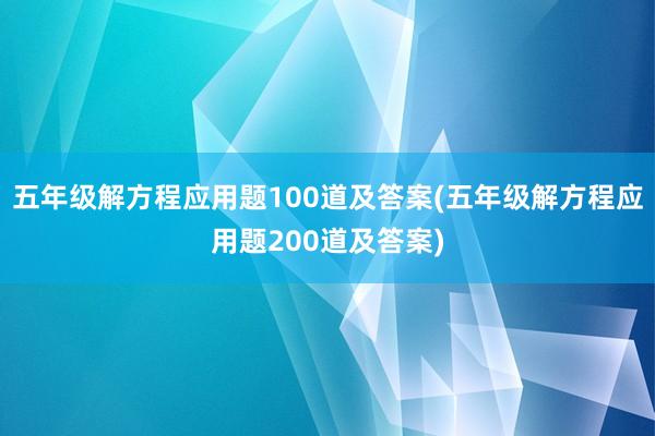 五年级解方程应用题100道及答案(五年级解方程应用题200道及答案)