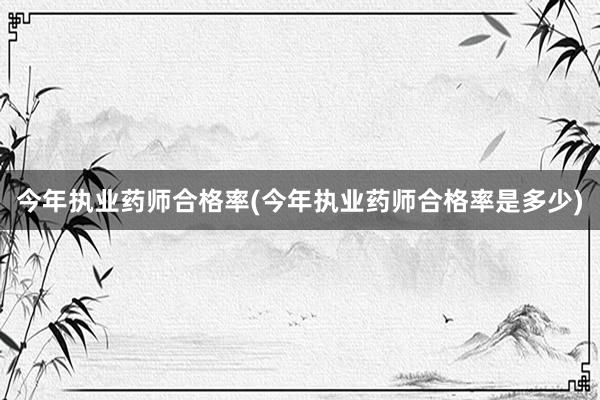 今年执业药师合格率(今年执业药师合格率是