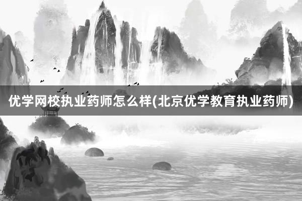 优学网校执业药师怎么样(北京优学教育执业药师)