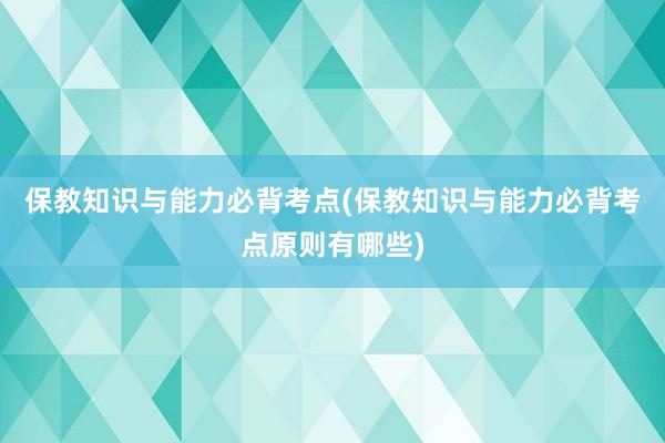保教知识与能力必背考点(保教知识与能力必背考点原则有哪些)
