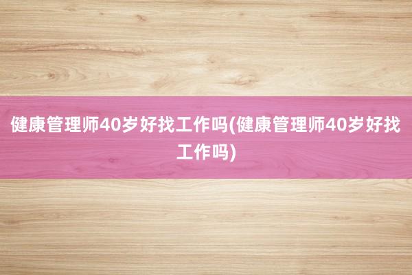 健康管理师40岁好找工作吗(健康管理师40岁好找工作吗)