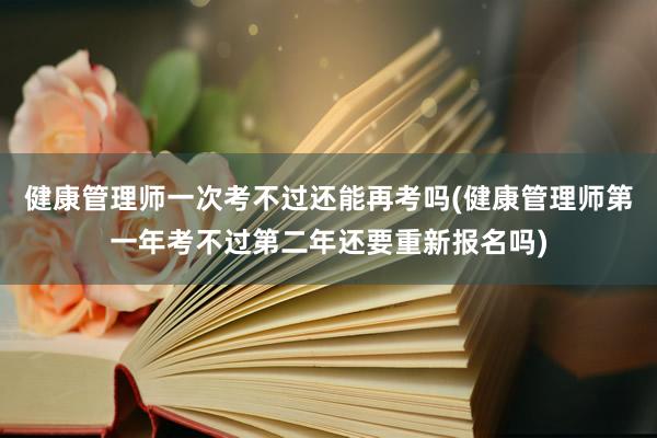 健康管理师一次考不过还能再考吗(健康管理师第一年考不过第二年还要重新报名吗)