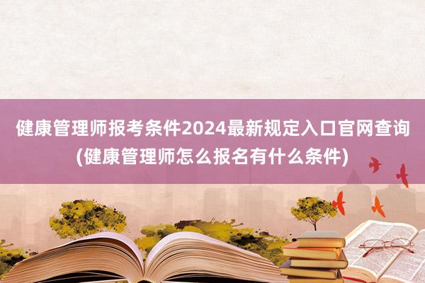 健康管理师报考条件2024最新规定入口官网查询(健康管理师怎么报名有什么条件)