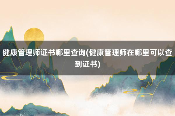 健康管理师证书哪里查询(健康管理师在哪里可以查到证书)