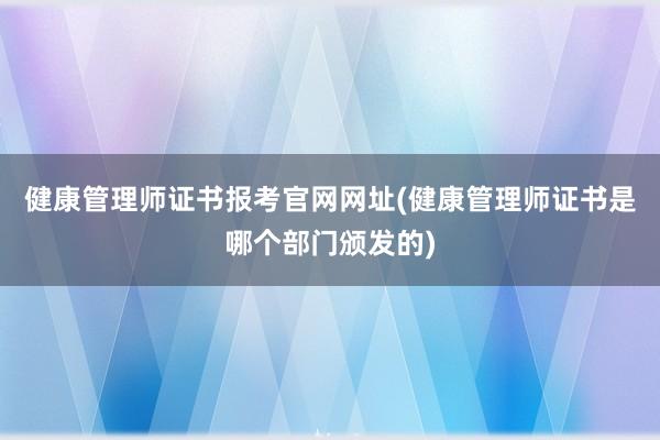 健康管理师证书报考官网网址(健康管理师证书是哪个部门颁发的)