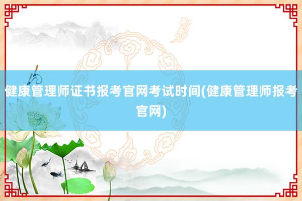 健康管理师证书报考官网考试时间(健康管理师报考官网)