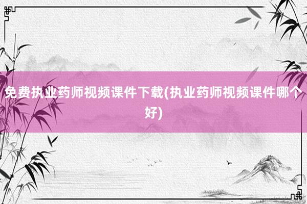 免费执业药师视频课件下载(执业药师视频课件哪个好)