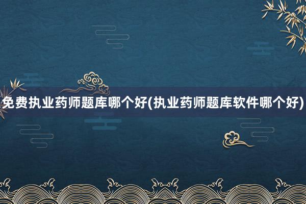 免费执业药师题库哪个好(执业药师题库软件