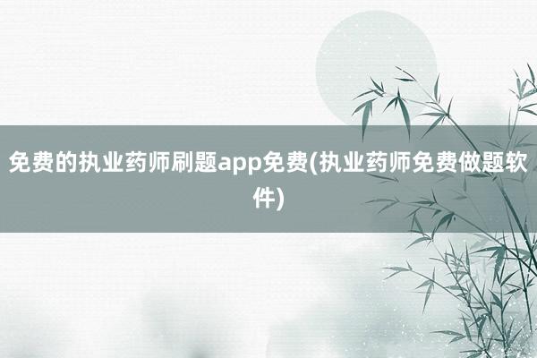 免费的执业药师刷题app免费(执业药师免费做题软件)