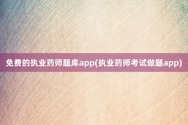 免费的执业药师题库app(执业药师考试做题app)