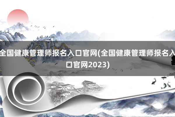全国健康管理师报名入口官网(全国健康管理师报名入口官网2023)