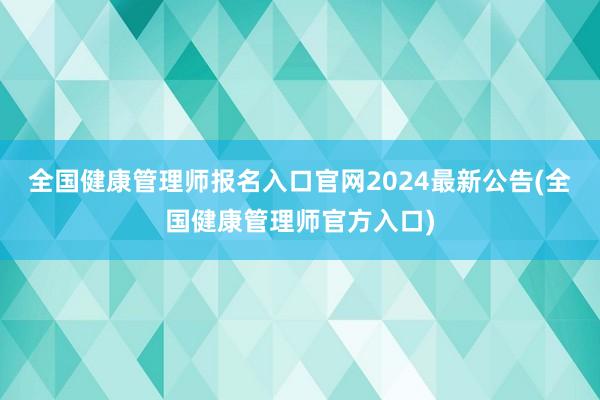 全国健康管理师报名入口官网2024最新公告(全国健康管理师官方入口)
