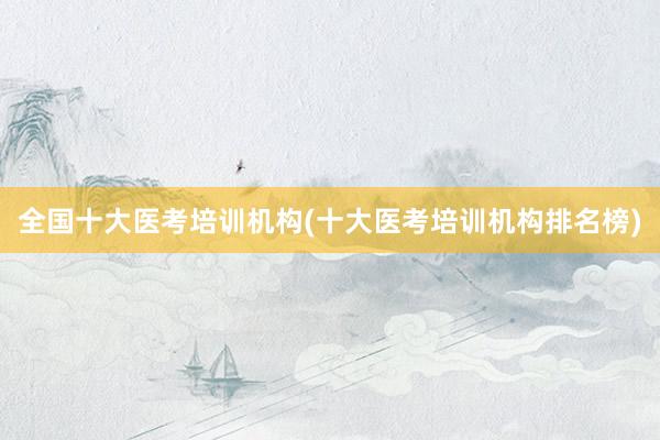 全国十大医考培训机构(十大医考培训机构排名榜)