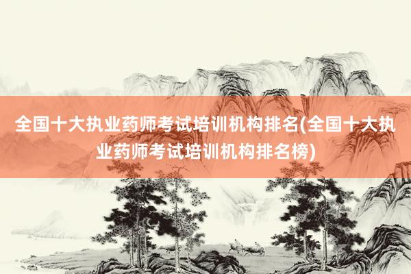 全国十大执业药师考试培训机构排名(全国十大执业药师考试培训机构排名榜)