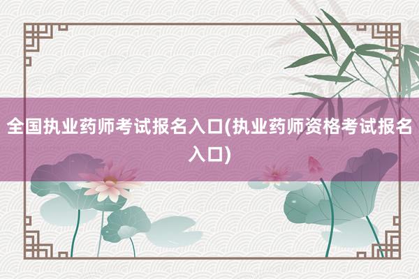 全国执业药师考试报名入口(执业药师资格考试报名入口)