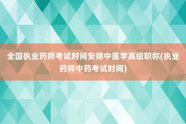 全国执业药师考试时间安排中医学高级职称(执业药师中药考试时间)