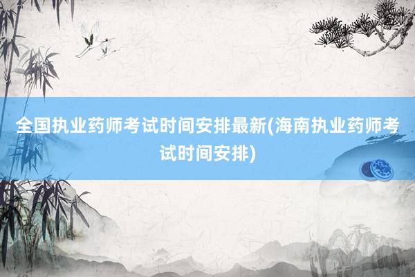 全国执业药师考试时间安排最新(海南执业药师考试时间安排)