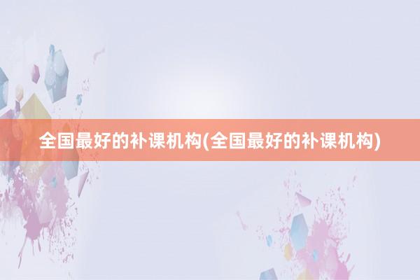 全国最好的补课机构(全国最好的补课机构)