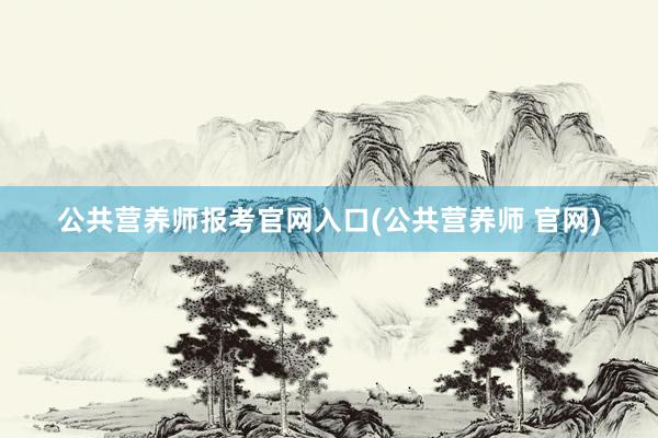 公共营养师报考官网入口(公共营养师 官网)