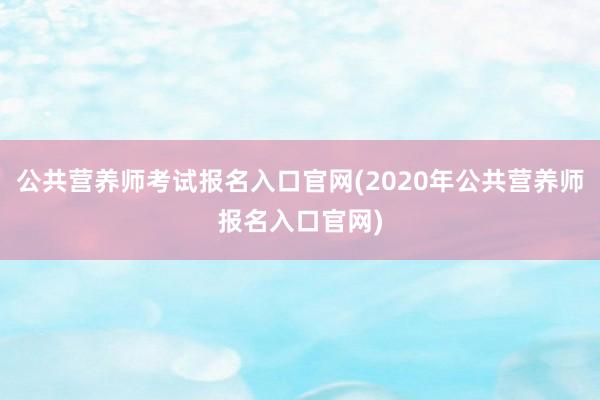 公共营养师考试报名入口官网(2020年公