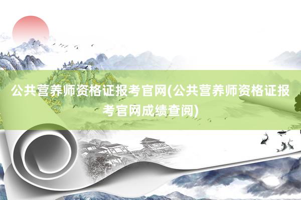 公共营养师资格证报考官网(公共营养师资格证报考官网成绩查阅)
