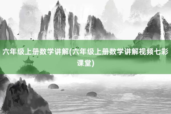 六年级上册数学讲解(六年级上册数学讲解视频七彩课堂)