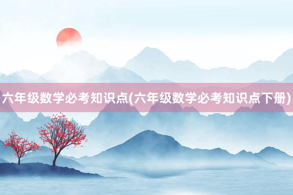 六年级数学必考知识点(六年级数学必考知识点下册)