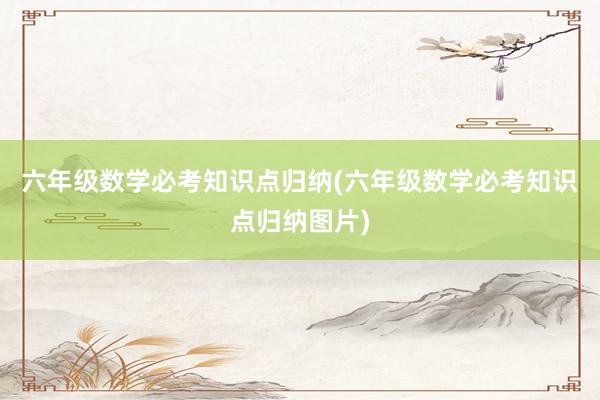 六年级数学必考知识点归纳(六年级数学必考知识点归纳图片)