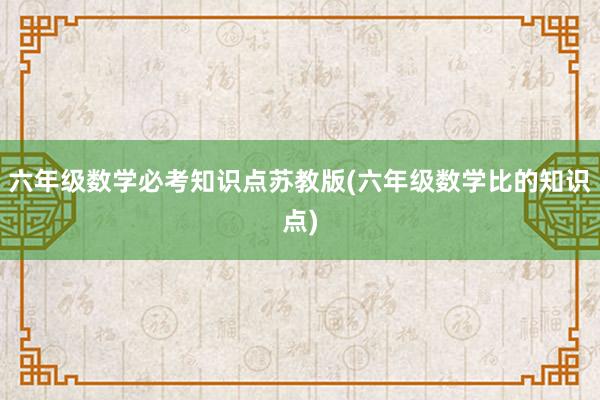 六年级数学必考知识点苏教版(六年级数学比的知识点)