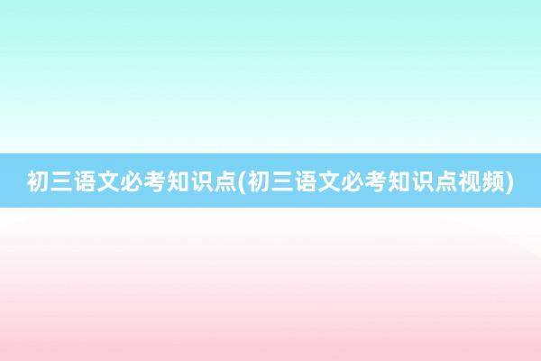 初三语文必考知识点(初三语文必考知识点视频)