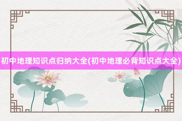 初中地理知识点归纳大全(初中地理必背知识点大全)
