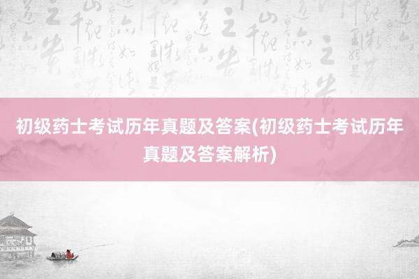 初级药士考试历年真题及答案(初级药士考试历年真题及答案解析)