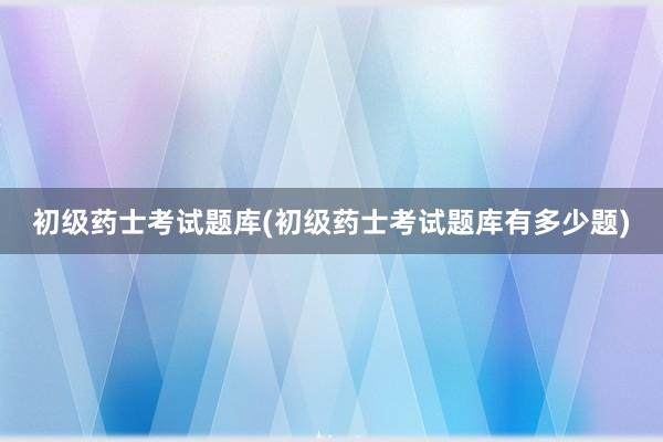 初级药士考试题库(初级药士考试题库有多少题)
