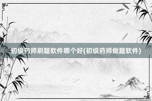 初级药师刷题软件哪个好(初级药师做题软件)