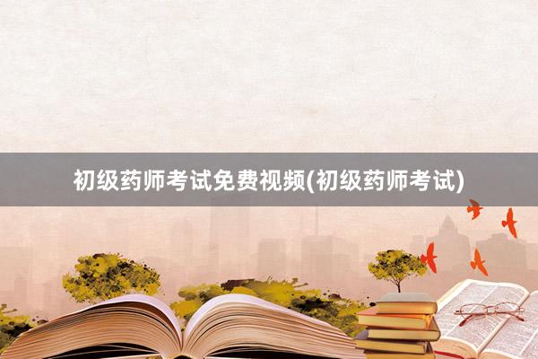 初级药师考试免费视频(初级药师考试)