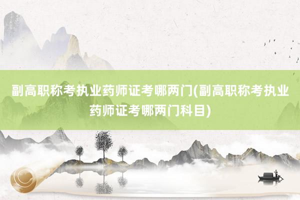 副高职称考执业药师证考哪两门(副高职称考执业药师证考哪两门科目)