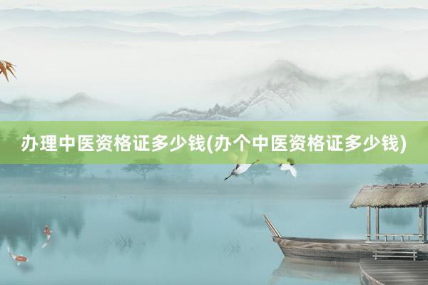 办理中医资格证多少钱(办个中医资格证多少钱)