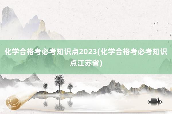 化学合格考必考知识点2023(化学合格考必考知识点江苏省)