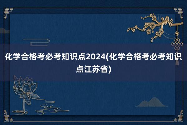 化学合格考必考知识点2024(化学合格考必考知识点江苏省)