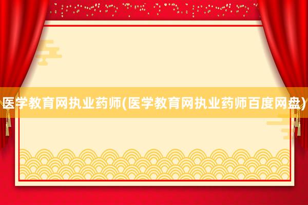 医学教育网执业药师(医学教育网执业药师百度网盘)