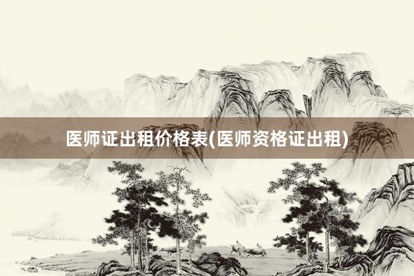 医师证出租价格表(医师资格证出租)
