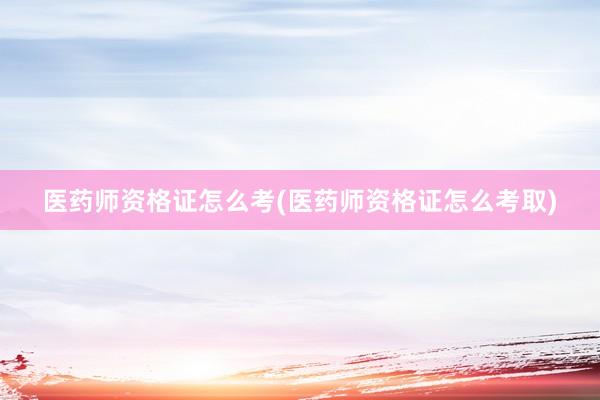 医药师资格证怎么考(医药师资格证怎么考取)
