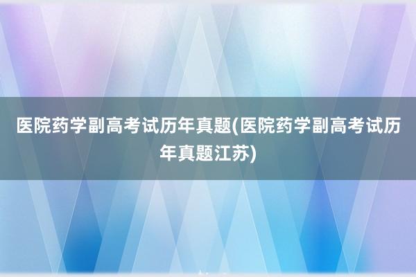 医院药学副高考试历年真题(医院药学副高考试历年真题江苏)