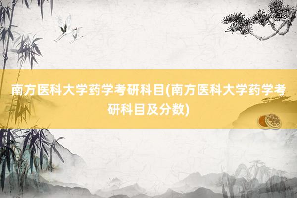 南方医科大学药学考研科目(南方医科大学药学考研科目及分数)