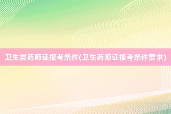 卫生类药师证报考条件(卫生药师证报考条件要求)