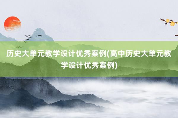 历史大单元教学设计优秀案例(高中历史大单元教学设计优秀案例)