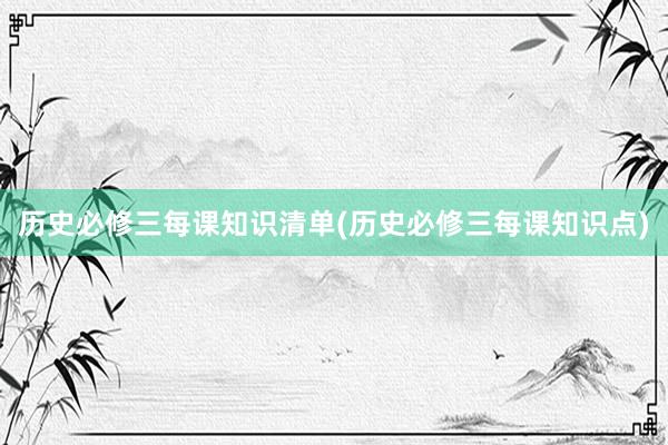 历史必修三每课知识清单(历史必修三每课知识点)
