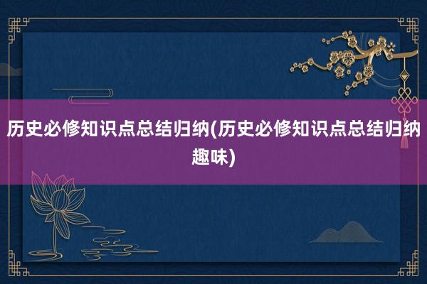 历史必修知识点总结归纳(历史必修知识点总结归纳趣味)