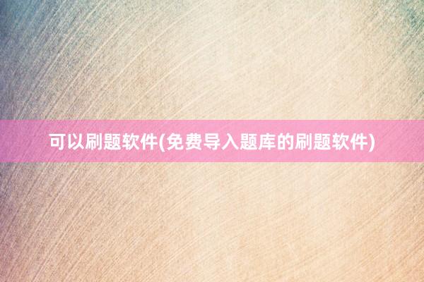 可以刷题软件(免费导入题库的刷题软件)